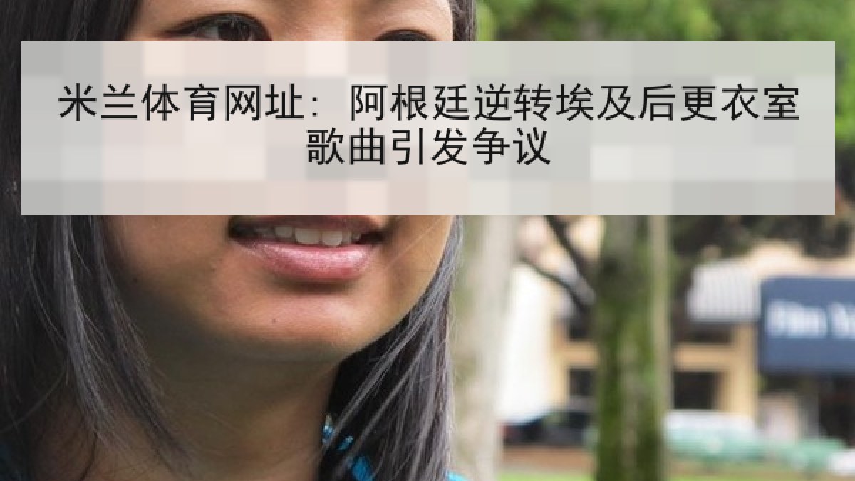 米兰体育网址: 阿根廷逆转埃及后更衣室歌曲引发争议