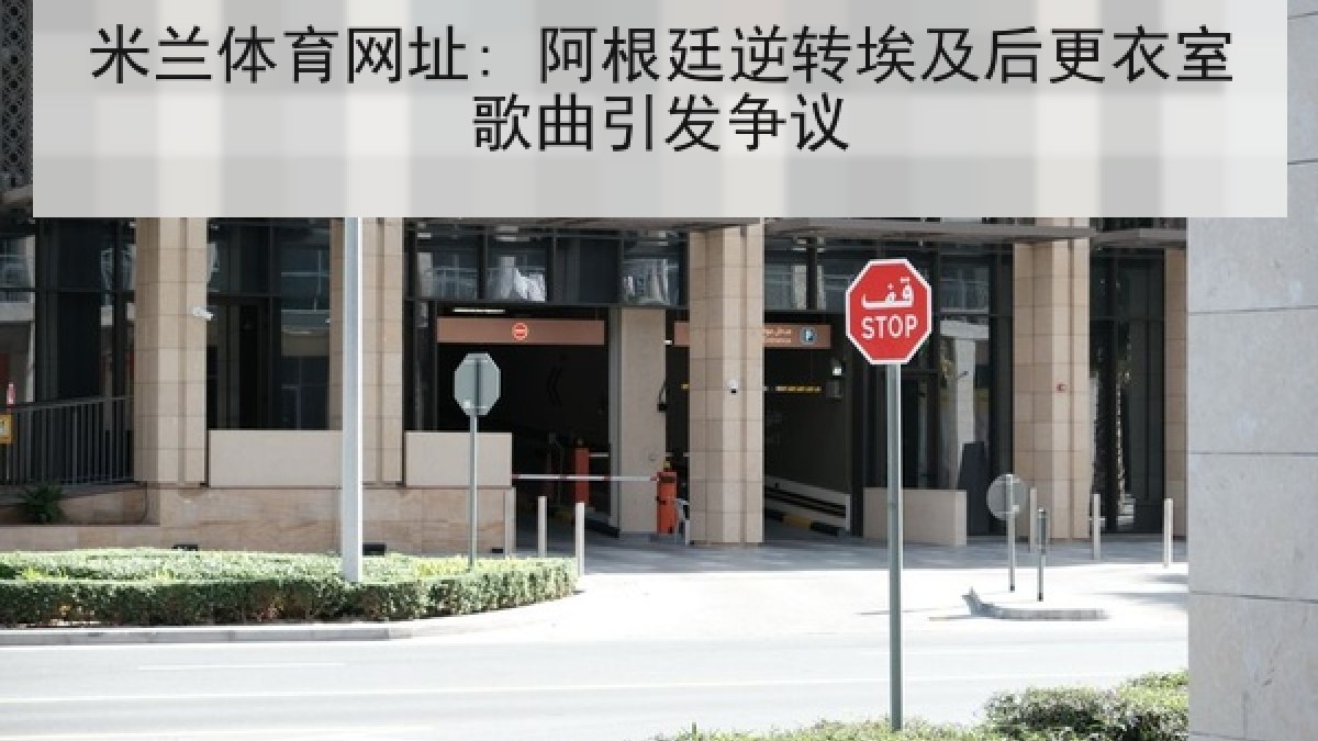 米兰体育网址: 阿根廷逆转埃及后更衣室歌曲引发争议