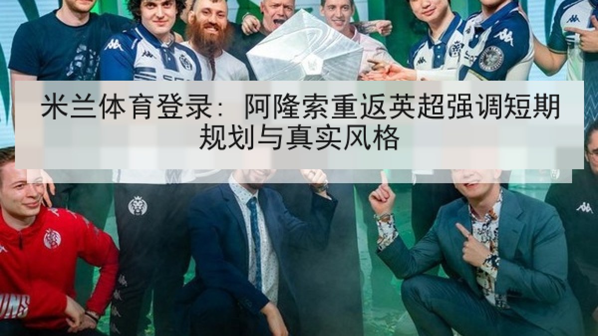 米兰体育登录: 阿隆索重返英超强调短期规划与真实风格