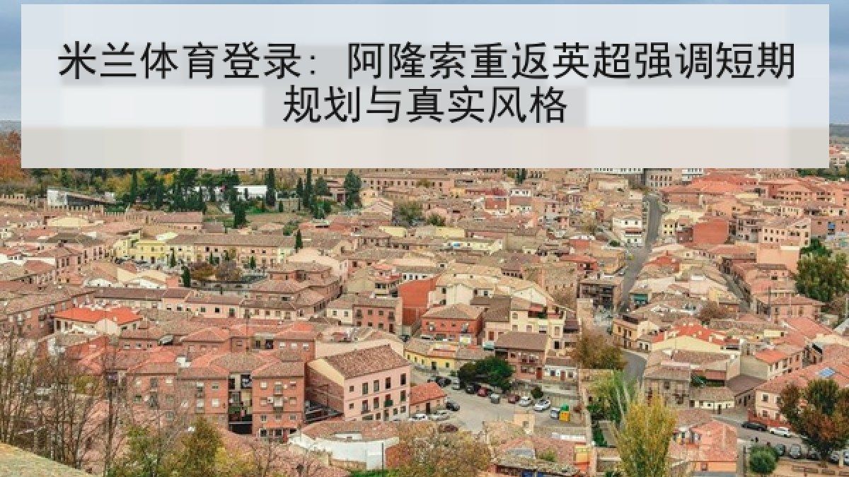 米兰体育登录: 阿隆索重返英超强调短期规划与真实风格
