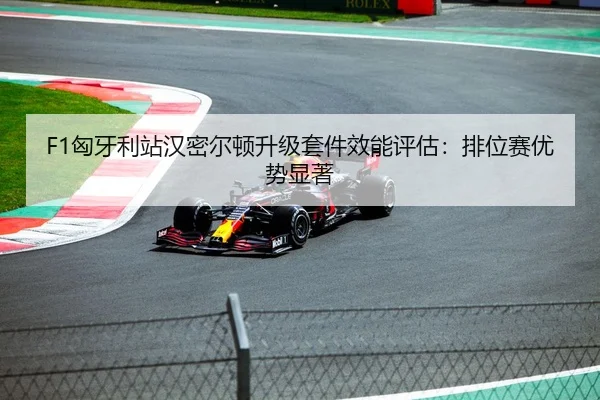 F1匈牙利站汉密尔顿升级套件效能评估：排位赛优势显著
