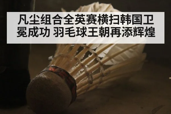 凡尘组合全英赛横扫韩国卫冕成功 羽毛球王朝再添辉煌