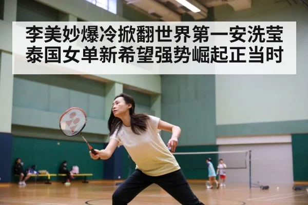 李美妙爆冷掀翻世界第一安洗莹 泰国女单新希望强势崛起正当时