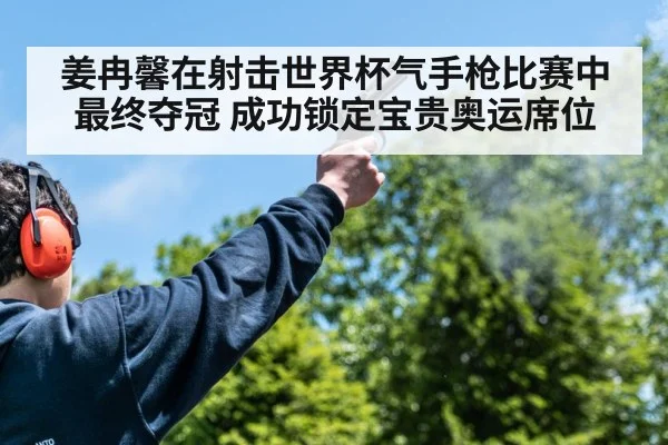 姜冉馨在射击世界杯气手枪比赛中最终夺冠 成功锁定宝贵奥运席位