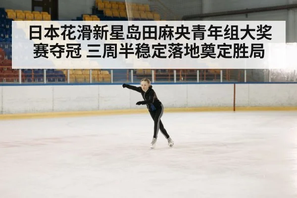 日本花滑新星岛田麻央青年组大奖赛夺冠 三周半稳定落地奠定胜局