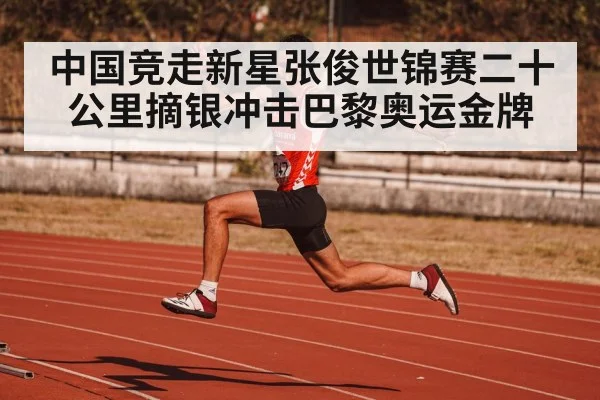 中国竞走新星张俊世锦赛二十公里摘银冲击巴黎奥运金牌
