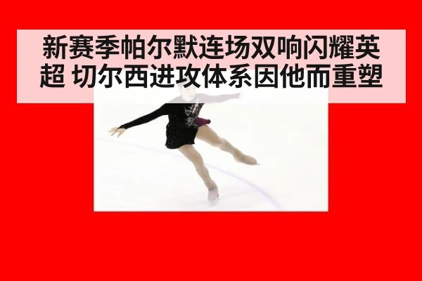 新赛季帕尔默连场双响闪耀英超 切尔西进攻体系因他而重塑