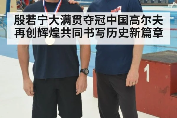 殷若宁大满贯夺冠中国高尔夫再创辉煌共同书写历史新篇章